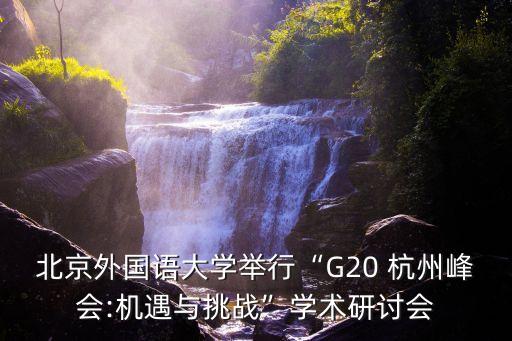 北京外國(guó)語(yǔ)大學(xué)舉行“G20 杭州峰會(huì):機(jī)遇與挑戰(zhàn)”學(xué)術(shù)研討會(huì)