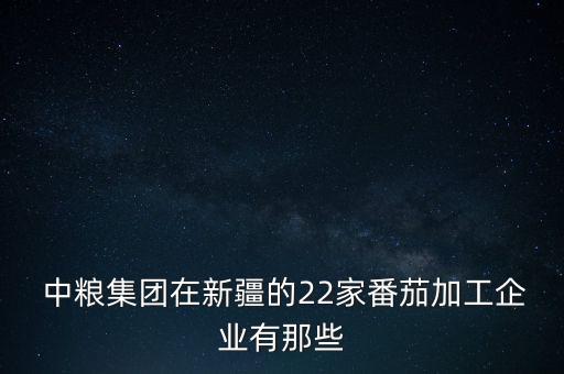  中糧集團在新疆的22家番茄加工企業(yè)有那些