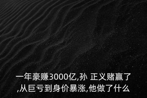 一年豪賺3000億,孫 正義賭贏了,從巨虧到身價暴漲,他做了什么