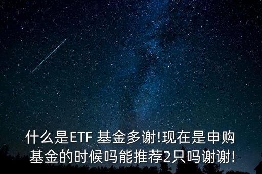 什么是ETF 基金多謝!現(xiàn)在是申購 基金的時候嗎能推薦2只嗎謝謝!