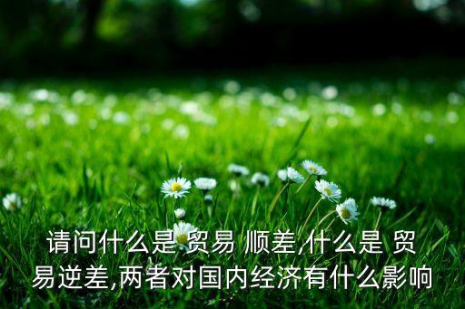 請(qǐng)問什么是 貿(mào)易 順差,什么是 貿(mào)易逆差,兩者對(duì)國(guó)內(nèi)經(jīng)濟(jì)有什么影響