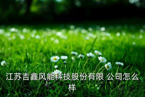 江蘇吉鑫風(fēng)能科技股份有限 公司怎么樣