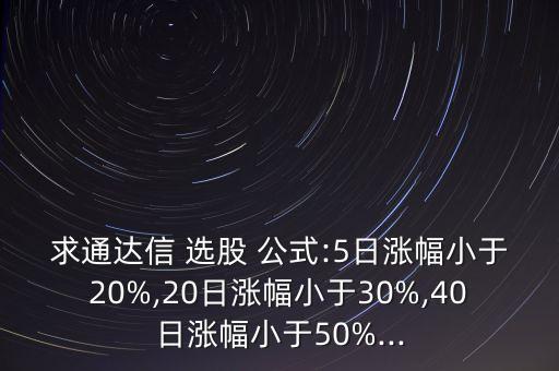 求通達(dá)信 選股 公式:5日漲幅小于20%,20日漲幅小于30%,40日漲幅小于50%...