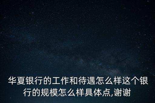  華夏銀行的工作和待遇怎么樣這個(gè)銀行的規(guī)模怎么樣具體點(diǎn),謝謝