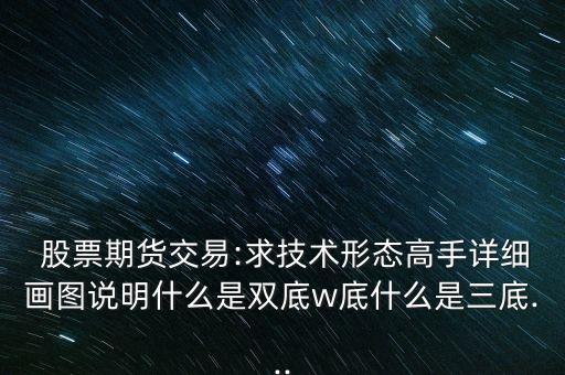  股票期貨交易:求技術形態(tài)高手詳細畫圖說明什么是雙底w底什么是三底...