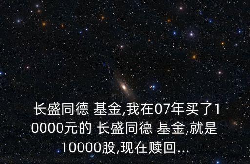  長盛同德 基金,我在07年買了10000元的 長盛同德 基金,就是10000股,現(xiàn)在贖回...