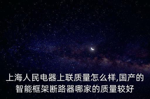 上海人民電器上聯(lián)質量怎么樣,國產的智能框架斷路器哪家的質量較好