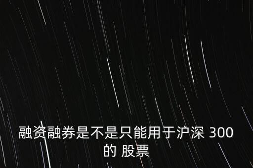 融資融券是不是只能用于滬深 300的 股票