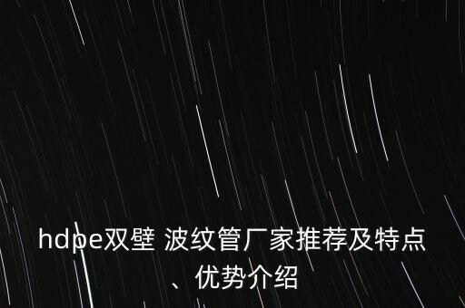 hdpe雙壁 波紋管廠家推薦及特點、優(yōu)勢介紹