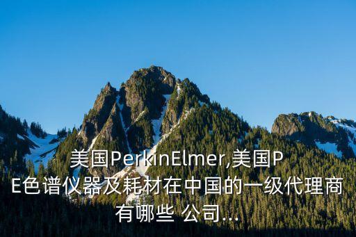 美國PerkinElmer,美國PE色譜儀器及耗材在中國的一級代理商有哪些 公司...