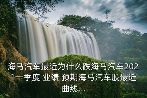 海馬汽車最近為什么跌海馬汽車2021一季度 業(yè)績(jī) 預(yù)期海馬汽車股最近曲線...