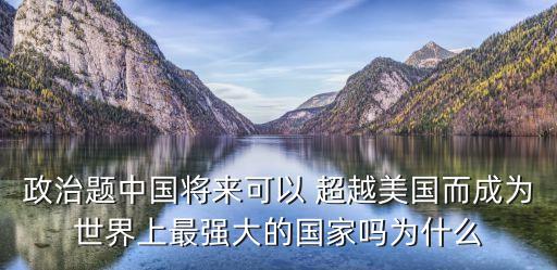 政治題中國將來可以 超越美國而成為世界上最強大的國家嗎為什么