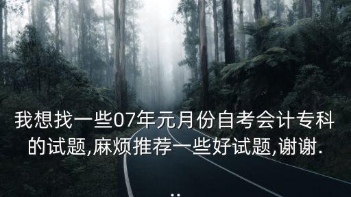 我想找一些07年元月份自考會計?？频脑囶},麻煩推薦一些好試題,謝謝...