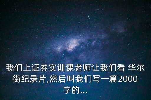 我們上證券實(shí)訓(xùn)課老師讓我們看 華爾街紀(jì)錄片,然后叫我們寫一篇2000字的...