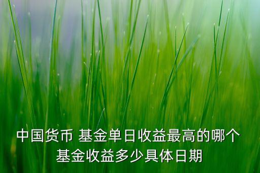 中國貨幣 基金單日收益最高的哪個 基金收益多少具體日期