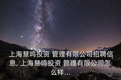  上海慧鳴投資 管理有限公司招聘信息, 上?；埒Q投資 管理有限公司怎么樣...