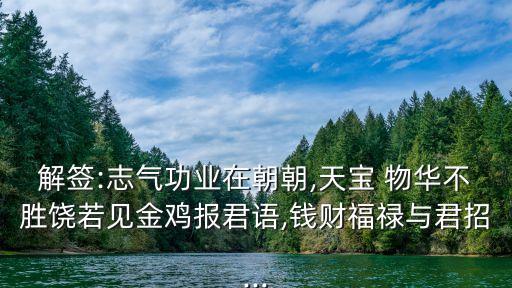 解簽:志氣功業(yè)在朝朝,天寶 物華不勝饒若見金雞報(bào)君語,錢財(cái)福祿與君招...