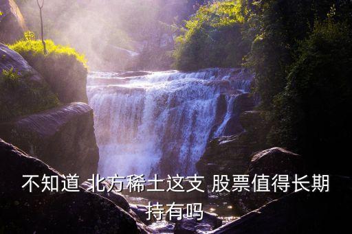 不知道 北方稀土這支 股票值得長(zhǎng)期持有嗎