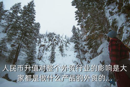 人民幣升值對(duì)整個(gè)外貿(mào)行業(yè)的影響是大家都是做什么產(chǎn)品的外貿(mào)的...