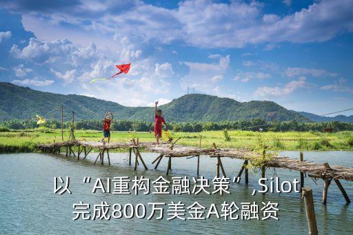 以“AI重構(gòu)金融決策”,Silot完成800萬美金A輪融資