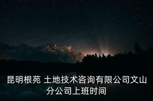 昆明根苑 土地技術(shù)咨詢有限公司文山分公司上班時間