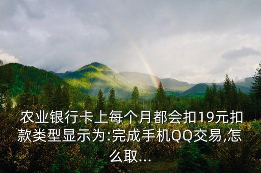  農(nóng)業(yè)銀行卡上每個(gè)月都會扣19元扣款類型顯示為:完成手機(jī)QQ交易,怎么取...