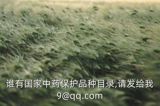 誰(shuí)有國(guó)家中藥保護(hù)品種目錄,請(qǐng)發(fā)給我9@qq.com