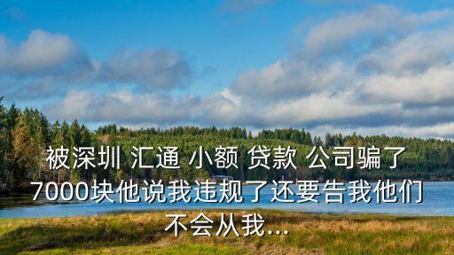 被深圳 匯通 小額 貸款 公司騙了7000塊他說我違規(guī)了還要告我他們不會(huì)從我...