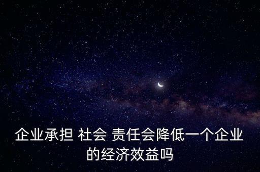 企業(yè)承擔 社會 責任會降低一個企業(yè)的經濟效益嗎