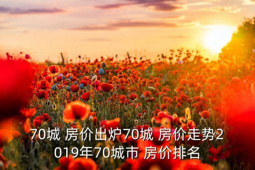 70城 房?jī)r(jià)出爐70城 房?jī)r(jià)走勢(shì)2019年70城市 房?jī)r(jià)排名