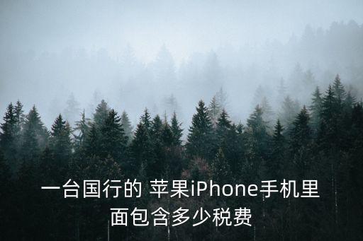 一臺國行的 蘋果iPhone手機(jī)里面包含多少稅費