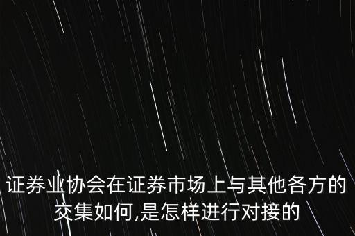 證券業(yè)協(xié)會(huì)在證券市場上與其他各方的交集如何,是怎樣進(jìn)行對接的