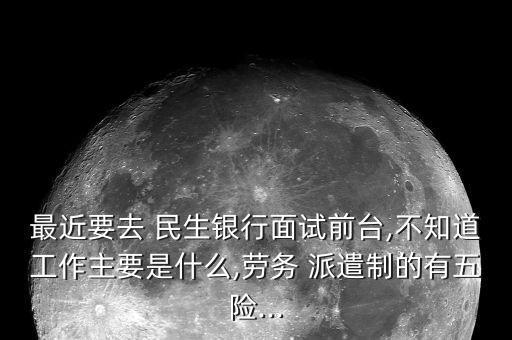 最近要去 民生銀行面試前臺(tái),不知道工作主要是什么,勞務(wù) 派遣制的有五險(xiǎn)...