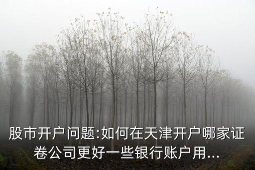 股市開戶問題:如何在天津開戶哪家證卷公司更好一些銀行賬戶用...