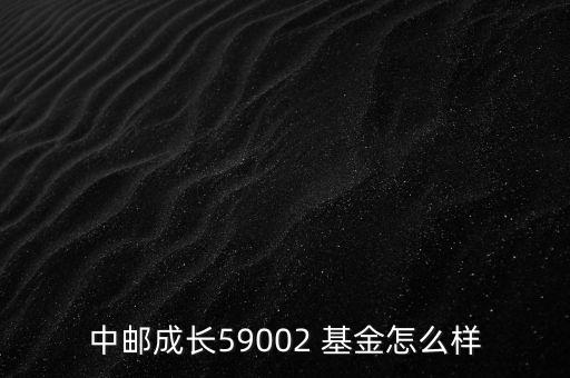 中郵成長59002 基金怎么樣