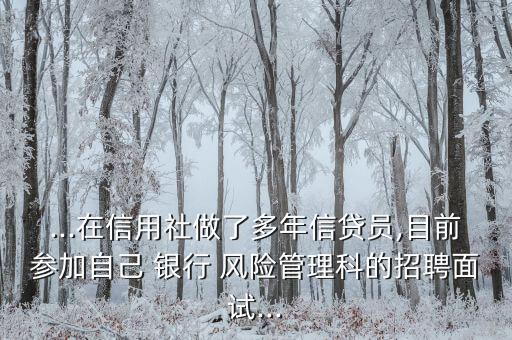 ...在信用社做了多年信貸員,目前參加自己 銀行 風(fēng)險管理科的招聘面試...