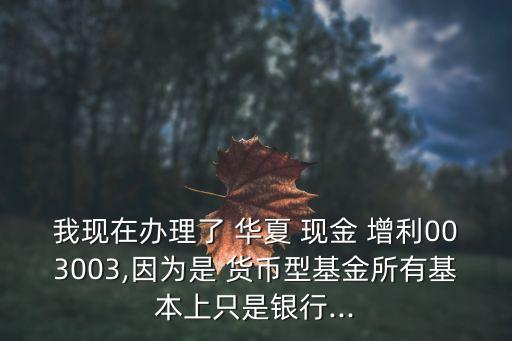 我現(xiàn)在辦理了 華夏 現(xiàn)金 增利003003,因為是 貨幣型基金所有基本上只是銀行...