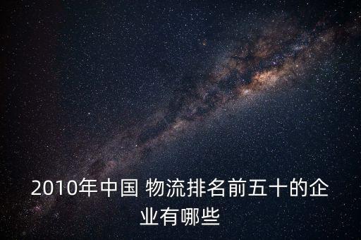 2010年中國(guó) 物流排名前五十的企業(yè)有哪些