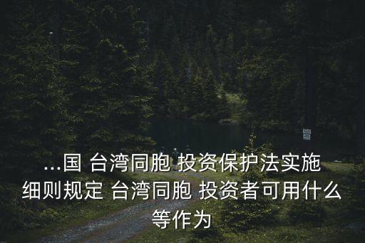 ...國 臺灣同胞 投資保護法實施細則規(guī)定 臺灣同胞 投資者可用什么等作為