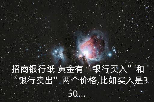  招商銀行紙 黃金有“銀行買(mǎi)入”和“銀行賣(mài)出”兩個(gè)價(jià)格,比如買(mǎi)入是350...