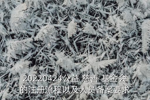 20220424公益 慈善 基金會(huì)的注冊(cè)流程以及人員備案要求