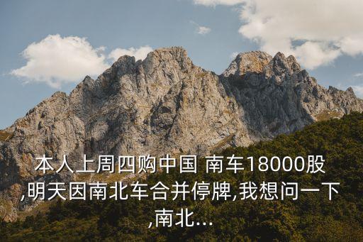 本人上周四購中國 南車18000股,明天因南北車合并停牌,我想問一下,南北...