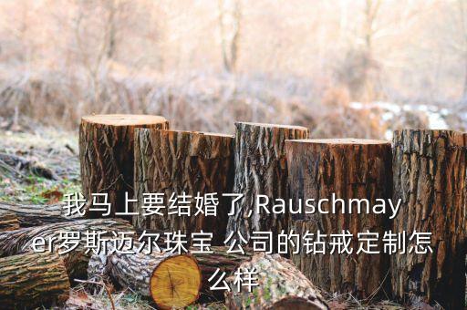 我馬上要結(jié)婚了,Rauschmayer羅斯邁爾珠寶 公司的鉆戒定制怎么樣