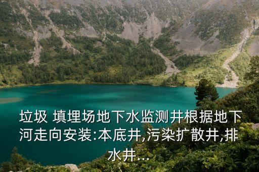  垃圾 填埋場地下水監(jiān)測井根據(jù)地下河走向安裝:本底井,污染擴散井,排水井...