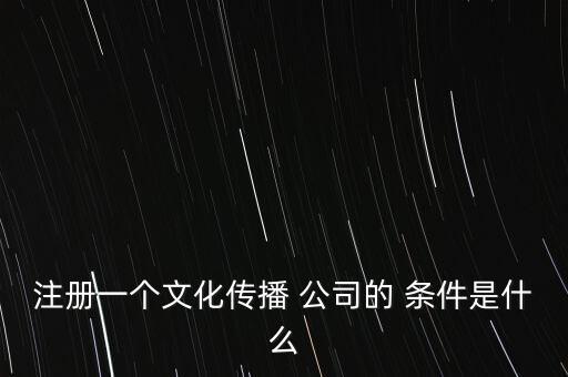 注冊一個(gè)文化傳播 公司的 條件是什么