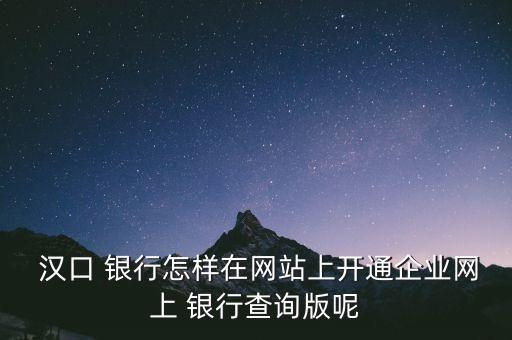  漢口 銀行怎樣在網(wǎng)站上開通企業(yè)網(wǎng)上 銀行查詢版呢