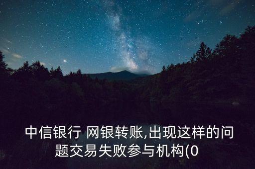  中信銀行 網(wǎng)銀轉(zhuǎn)賬,出現(xiàn)這樣的問(wèn)題交易失敗參與機(jī)構(gòu)(0