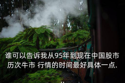 誰(shuí)可以告訴我從95年到現(xiàn)在中國(guó)股市歷次牛市 行情的時(shí)間最好具體一點(diǎn)...