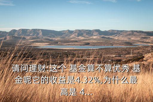 請問理財:這個 基金算不算優(yōu)秀 基金呢它的收益是4.32%,為什么最高是 4...