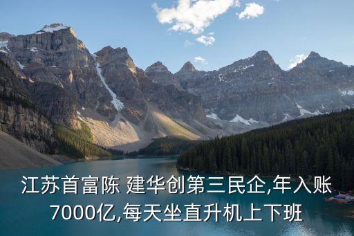 江蘇首富陳 建華創(chuàng)第三民企,年入賬7000億,每天坐直升機上下班